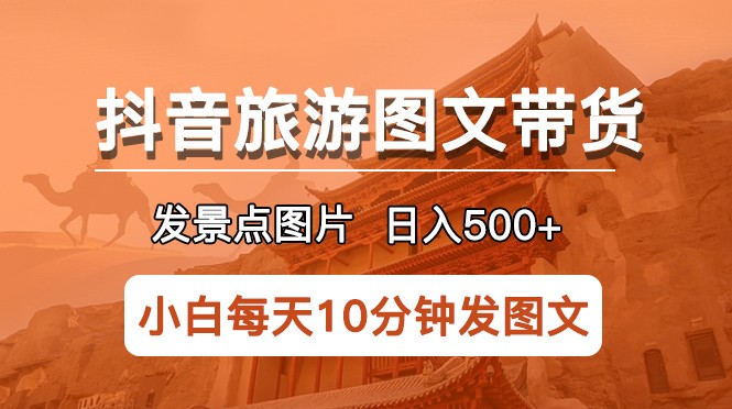 抖音旅游图文带货项目,每天半小时发景点图片日入500+长期稳定项目