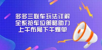 多多三联车玩法详解，全系抢车位策略助力，上午布局下午爆单-颜夕资源网-第16张图片