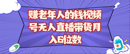 赚老年人的钱视频号无人直播带货月入6位数-颜夕资源网-第16张图片