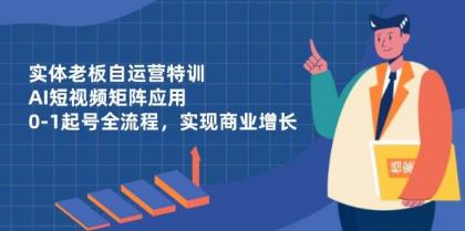 实体老板自运营特训，AI短视频矩阵应用，0-1起号全流程，实现商业增长-颜夕资源网-第16张图片
