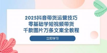 2025抖音带货运营技巧，零基础学短视频带货，千款图片万条文案全教程-颜夕资源网-第16张图片