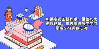 AI数字员工操作手，9大场景内容创作，省去高级员工工资，掌握GPT调数心流-颜夕资源网-第16张图片