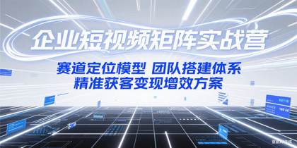 企业短视频矩阵实战营：赛道定位模型+团队搭建体系+精准获客变现增效方案-颜夕资源网-第16张图片