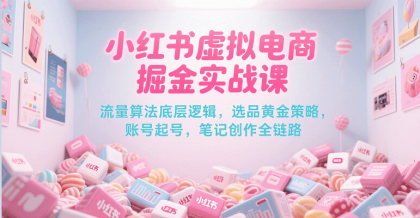 小红书虚拟电商掘金实战课，流量算法底层逻辑，选品黄金策略， 起号，笔记创作全链路-颜夕资源网-第16张图片