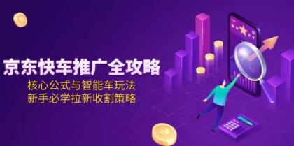 京东快车推广全攻略，核心公式与智能车玩法，新手必学拉新收割策略-颜夕资源网-第16张图片