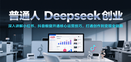 普通人Deepseek创业，小红书、抖音橱窗开通核心运营技巧，打通创作到变现全链路-颜夕资源网-第16张图片