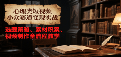 心理类短视频小众赛道变现实战，选题策略、素材积累、视频制作全流程教学-颜夕资源网-第16张图片
