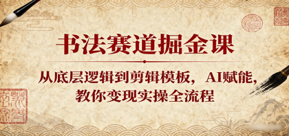 书法赛道掘金课：从底层逻辑到剪辑模板，AI赋能，教你变现实操全流程-颜夕资源网-第16张图片