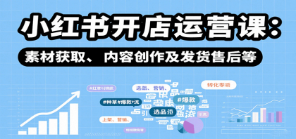 小红书开店运营课：选品、上架、营销、素材获取、内容创作及发货售后等-颜夕资源网-第16张图片