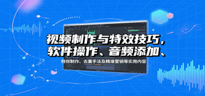视频制作与特效技巧：软件操作、音频添加、特效制作、去重手法及精准营销等实用内容-颜夕资源网-第16张图片