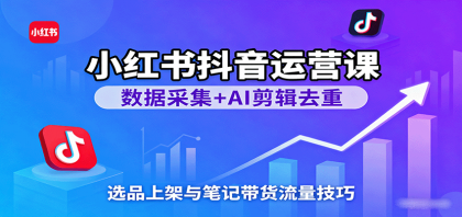 小红书抖音运营课：数据采集+AI剪辑去重，选品上架与笔记带货流量技巧-颜夕资源网-第16张图片