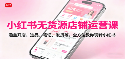 小红书无货源店铺运营课：涵盖开店、选品、笔记、发货等，全方位教你玩转小红书-颜夕资源网-第16张图片