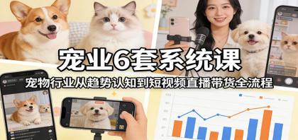宠业6套系统课：宠物行业从趋势认知到短视频直播带货全流程